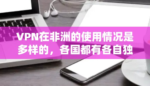 VPN在非洲的使用情况是多样的，各国都有各自独特的VPN服务。以下是一些主要的VPN节点和情况