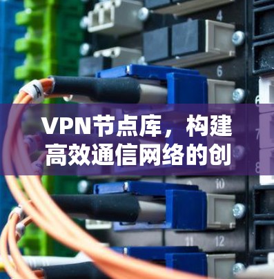 VPN节点库,构建高效通信网络的创新解决方案 VPN节点库,构建高效通信网络的创新解决方案