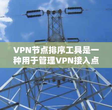 VPN节点排序工具是一种用于管理VPN接入点的工具，帮助用户将多个节点按照不同的标准排序，方便管理和访问。以下是该工具的主要功能、使用步骤以及注意事项的详细说明