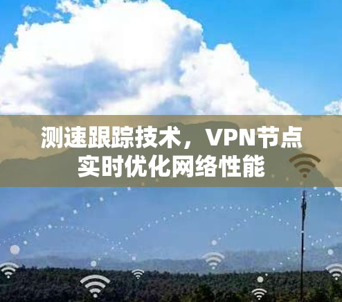 测速跟踪技术,VPN节点实时优化网络性能 测速跟踪技术,VPN节点实时优化网络性能