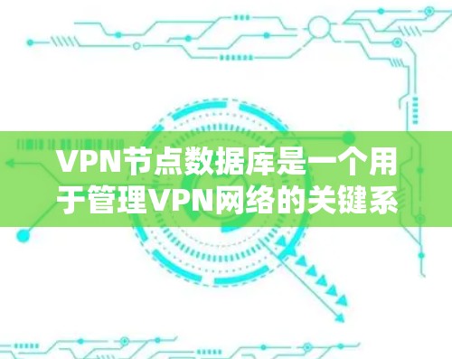 VPN节点数据库是一个用于管理VPN网络的关键系统，主要包含以下关键组件和功能