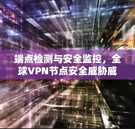 端点检测与安全监控,全球VPN节点安全威胁威胁 端点检测与安全监控,全球VPN节点安全威胁威胁