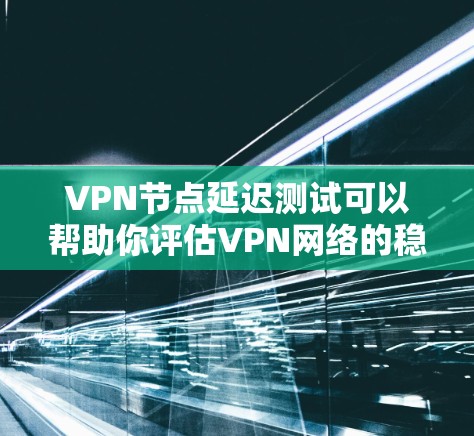 VPN节点延迟测试可以帮助你评估VPN网络的稳定性，了解延迟是否符合预期，进而优化VPN配置和测试策略。以下是关于VPN节点延迟测试的一些基本信息和建议