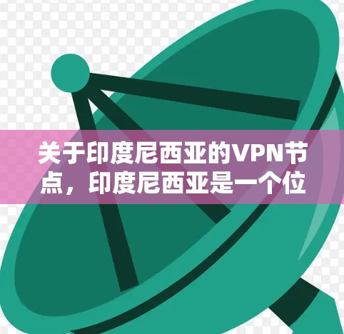 关于印度尼西亚的VPN节点，印度尼西亚是一个位于太平洋的国家，其网络基础设施相对完善，但也有一些需要特别注意的地方。以下是一些信息