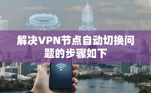 解决VPN节点自动切换问题的步骤如下 解决VPN节点自动切换问题的步骤如下