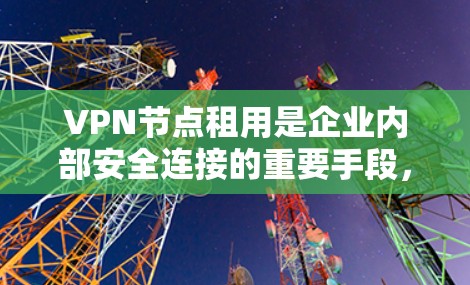 VPN节点租用是企业内部安全连接的重要手段，尤其在快网络时代，其安全性至关重要。以下是选择VPN节点的关键因素