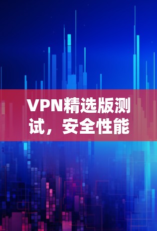 VPN精选版测试，安全性能双保障