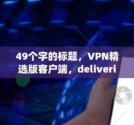 49个字的标题，VPN精选版客户端，delivering cutting-edge security and seamless data protection