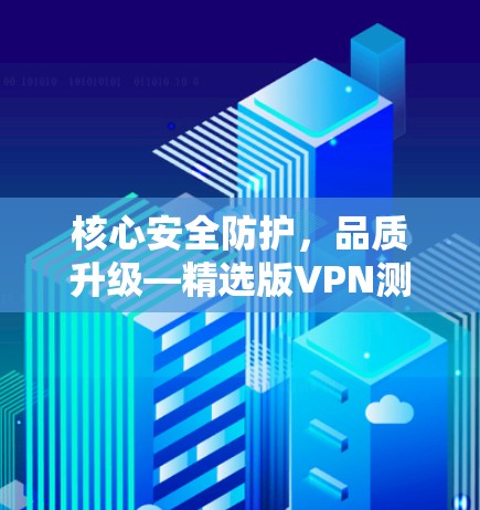 核心安全防护，品质升级—精选版VPN测评与推荐