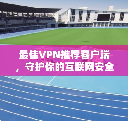 最佳VPN推荐客户端,守护你的互联网安全 最佳VPN推荐客户端,守护你的互联网安全