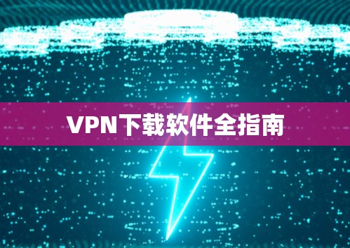 VPN下载软件全指南 VPN下载软件全指南