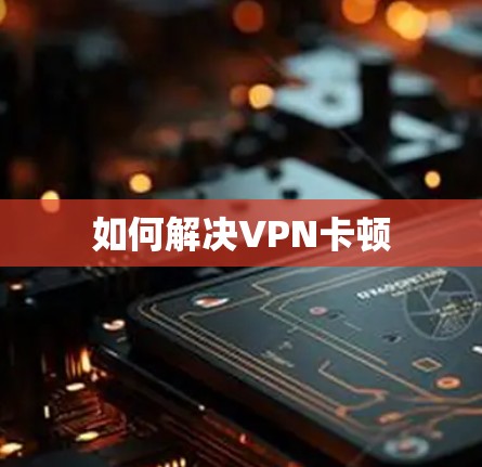 如何解决VPN卡顿