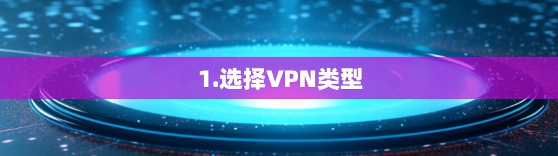 1.选择VPN类型 1.选择VPN类型