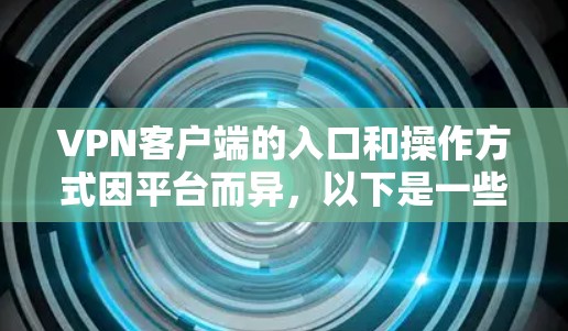 VPN客户端的入口和操作方式因平台而异,以下是一些常用的VPN应用和入口途径,帮助您找到合适的VPN客户端 VPN客户端的入口和操作方式因平台而异,以下是一些常用的VPN应用和入口途径,帮助您找到合适的VPN客户端