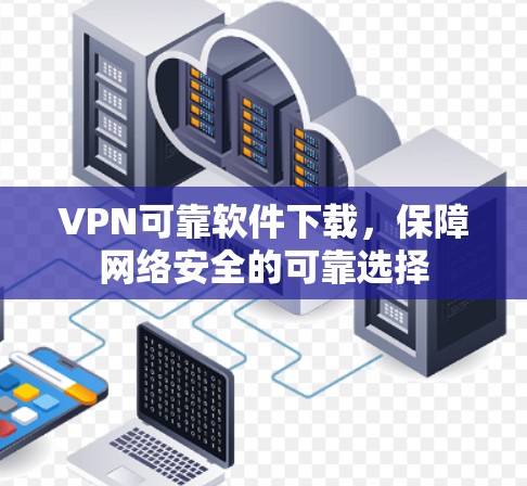 VPN可靠软件下载,保障网络安全的可靠选择 VPN可靠软件下载,保障网络安全的可靠选择
