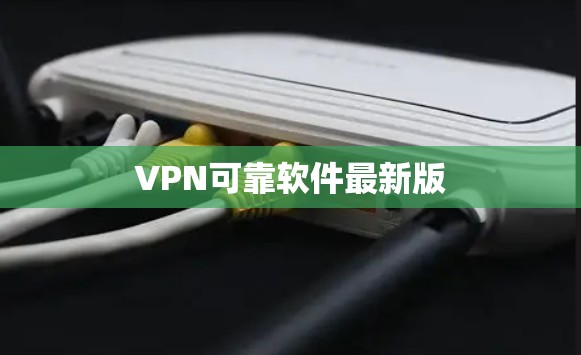 VPN可靠软件最新版 VPN可靠软件最新版