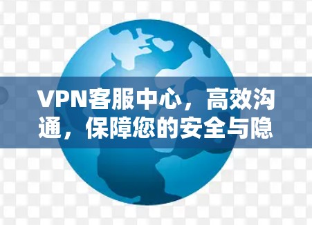 VPN客服中心，高效沟通，保障您的安全与隐私