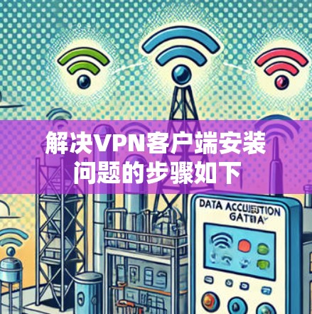 解决VPN客户端安装问题的步骤如下 解决VPN客户端安装问题的步骤如下