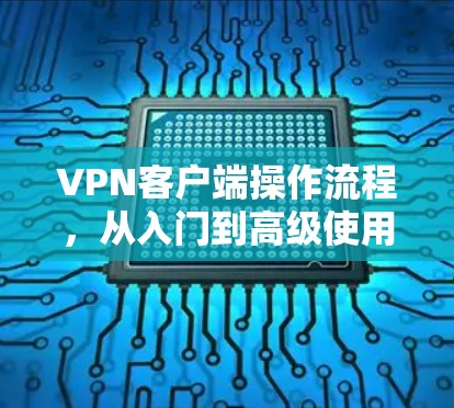 VPN客户端操作流程,从入门到高级使用 VPN客户端操作流程,从入门到高级使用