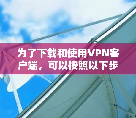 为了下载和使用VPN客户端，可以按照以下步骤操作