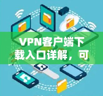 VPN客户端下载入口详解,可靠下载,安全连接 VPN客户端下载入口详解,可靠下载,安全连接