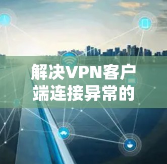 解决VPN客户端连接异常的步骤如下
