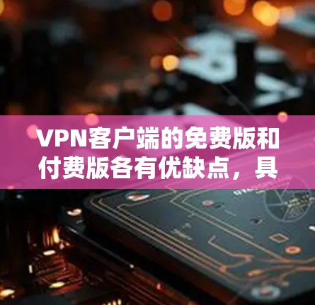 VPN客户端的免费版和付费版各有优缺点,具体选择取决于个人的使用需求和预算。以下是详细的分析 VPN客户端的免费版和付费版各有优缺点,具体选择取决于个人的使用需求和预算。以下是详细的分析