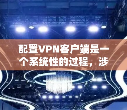 配置VPN客户端是一个系统性的过程，涉及多个步骤和设置。以下是详细的步骤指南，帮助你顺利完成配置