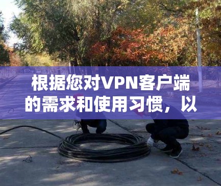 根据您对VPN客户端的需求和使用习惯,以下是推荐的VPN品牌及其特点,供您参考 根据您对VPN客户端的需求和使用习惯,以下是推荐的VPN品牌及其特点,供您参考