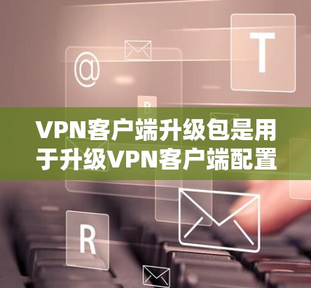 VPN客户端升级包是用于升级VPN客户端配置的文件或软件更新。以下是一些具体的步骤和注意事项,帮助您更好地操作 VPN客户端升级包是用于升级VPN客户端配置的文件或软件更新。以下是一些具体的步骤和注意事项,帮助您更好地操作