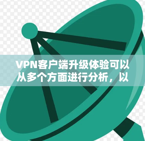 VPN客户端升级体验可以从多个方面进行分析，以下是一些关键点和具体体验