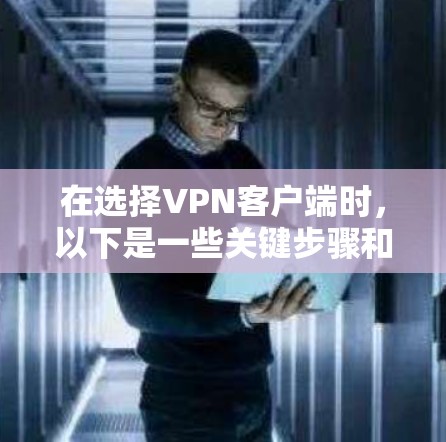 在选择VPN客户端时,以下是一些关键步骤和考虑因素,帮助你做出明智的选择 在选择VPN客户端时,以下是一些关键步骤和考虑因素,帮助你做出明智的选择