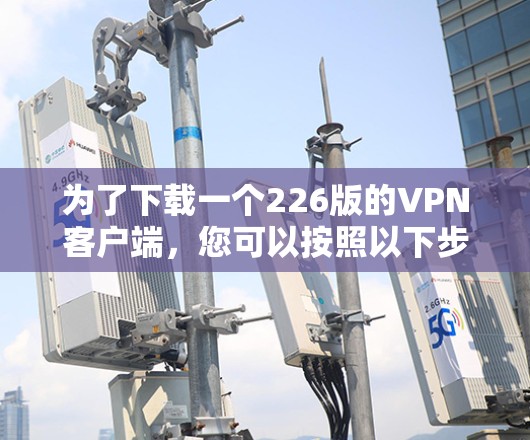 为了下载一个226版的VPN客户端，您可以按照以下步骤进行