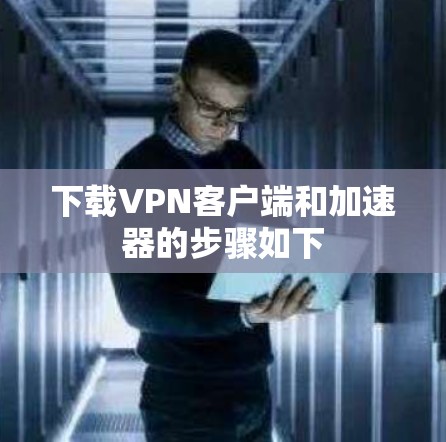 下载VPN客户端和加速器的步骤如下 下载VPN客户端和加速器的步骤如下