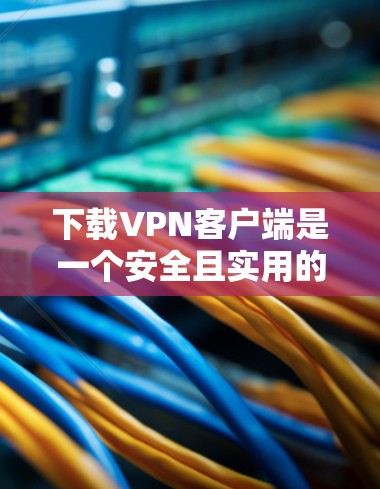 下载VPN客户端是一个安全且实用的步骤,以下是详细的分步指南,帮助您顺利完成 下载VPN客户端是一个安全且实用的步骤,以下是详细的分步指南,帮助您顺利完成
