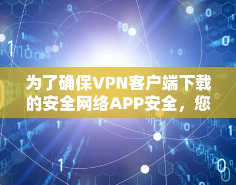 为了确保VPN客户端下载的安全网络APP安全，您可以按照以下步骤进行操作