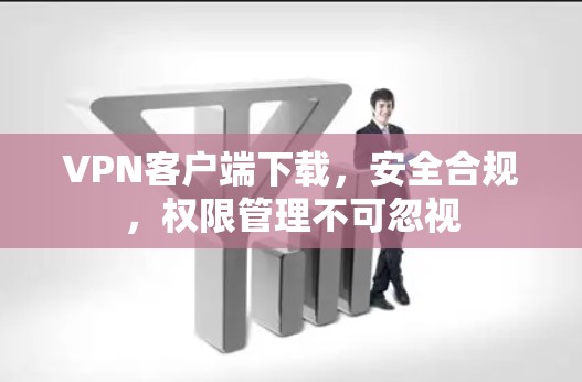 VPN客户端下载,安全合规,权限管理不可忽视 VPN客户端下载,安全合规,权限管理不可忽视