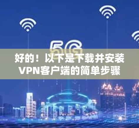 好的!以下是下载并安装VPN客户端的简单步骤。请按照以下步骤操作 好的!以下是下载并安装VPN客户端的简单步骤。请按照以下步骤操作