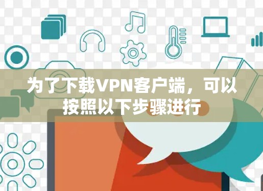 为了下载VPN客户端,可以按照以下步骤进行 为了下载VPN客户端,可以按照以下步骤进行