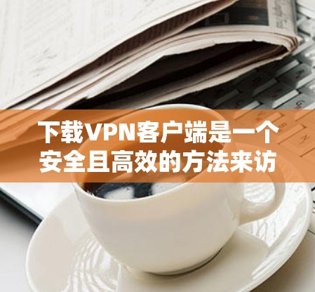 下载VPN客户端是一个安全且高效的方法来访问加密视频会议。以下是一个清晰的步骤指南,帮助您顺利下载和使用VPN客户端 下载VPN客户端是一个安全且高效的方法来访问加密视频会议。以下是一个清晰的步骤指南,帮助您顺利下载和使用VPN客户端