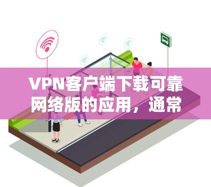 VPN客户端下载可靠网络版的应用，通常需要根据用户的具体需求和预算来选择。以下是一些可靠且网络版的VPN应用推荐