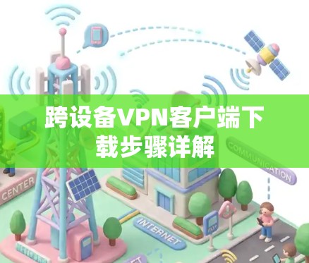 跨设备VPN客户端下载步骤详解 跨设备VPN客户端下载步骤详解