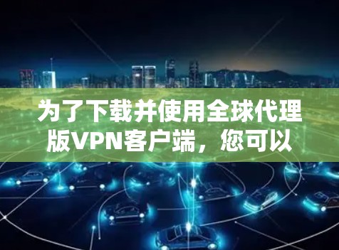 为了下载并使用全球代理版VPN客户端,您可以按照以下步骤操作 为了下载并使用全球代理版VPN客户端,您可以按照以下步骤操作