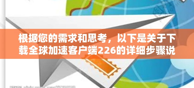 根据您的需求和思考,以下是关于下载全球加速客户端226的详细步骤说明 根据您的需求和思考,以下是关于下载全球加速客户端226的详细步骤说明