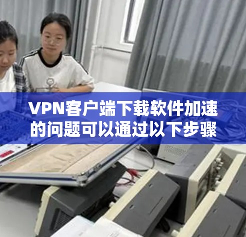 VPN客户端下载软件加速的问题可以通过以下步骤进行解决