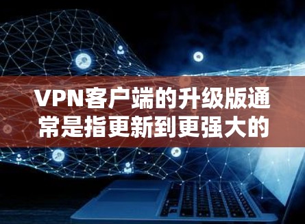 VPN客户端的升级版通常是指更新到更强大的版本,以增强性能、稳定性、功能和安全性。升级版客户端可能会有以下特点 VPN客户端的升级版通常是指更新到更强大的版本,以增强性能、稳定性、功能和安全性。升级版客户端可能会有以下特点