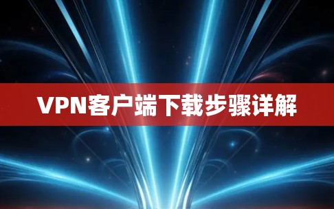 VPN客户端下载步骤详解 VPN客户端下载步骤详解