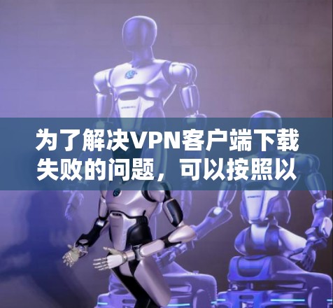 为了解决VPN客户端下载失败的问题,可以按照以下步骤进行排查和解决 为了解决VPN客户端下载失败的问题,可以按照以下步骤进行排查和解决