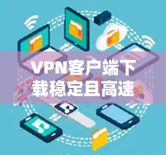 VPN客户端下载稳定且高速的版本有很多选择,以下是一些推荐 VPN客户端下载稳定且高速的版本有很多选择,以下是一些推荐