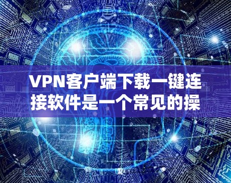 VPN客户端下载一键连接软件是一个常见的操作步骤，具体步骤如下